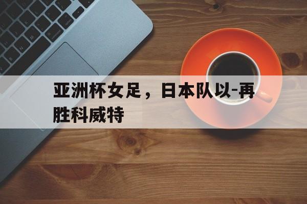 球天下体育官网-日本女足u16亚少赛